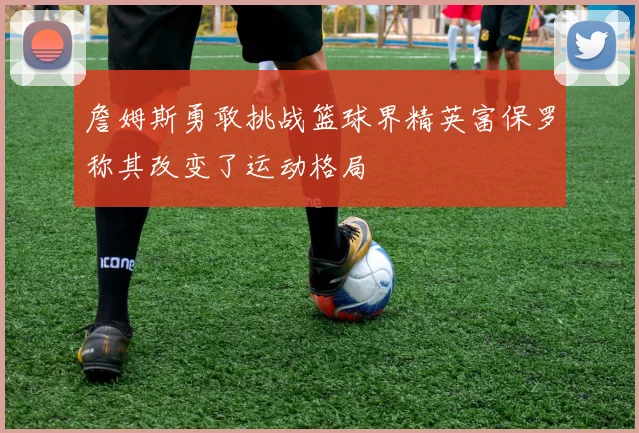 詹姆斯勇敢挑战篮球界精英富保罗称其改变了运动格局