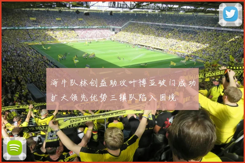 海牛队林创益助攻叶博亚破门成功扩大领先优势三镇队陷入困境