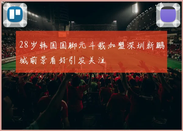 28岁韩国国脚元斗载加盟深圳新鹏城前景看好引发关注