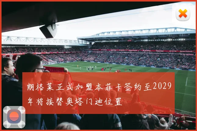 朗格莱正式加盟本菲卡签约至2029年将接替奥塔门迪位置