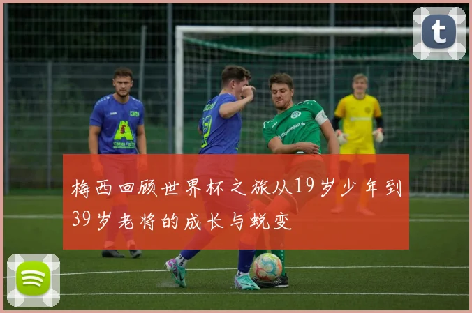 梅西回顾世界杯之旅从19岁少年到39岁老将的成长与蜕变