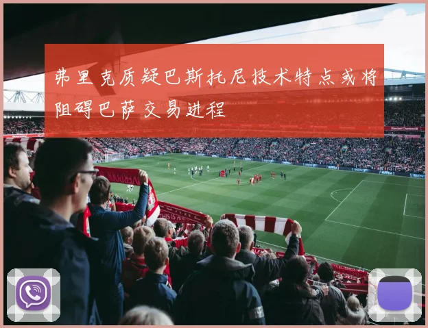 弗里克质疑巴斯托尼技术特点或将阻碍巴萨交易进程