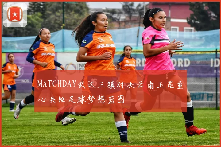MATCHDAY武汉三镇对决云南玉昆童心共绘足球梦想蓝图