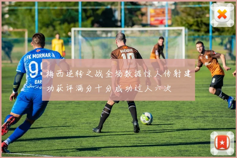 梅西逆转之战全场数据惊人传射建功获评满分十分成功过人六次
